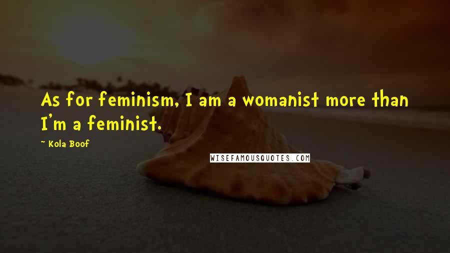 Kola Boof Quotes: As for feminism, I am a womanist more than I'm a feminist.