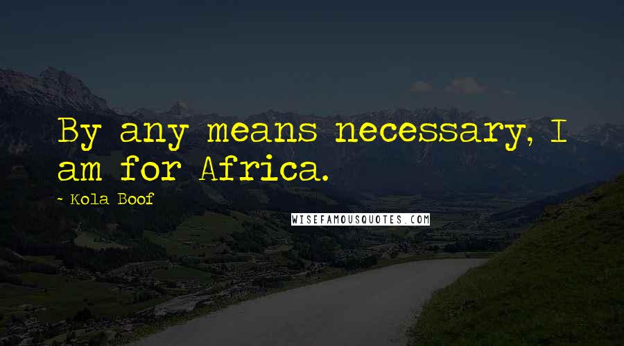 Kola Boof Quotes: By any means necessary, I am for Africa.