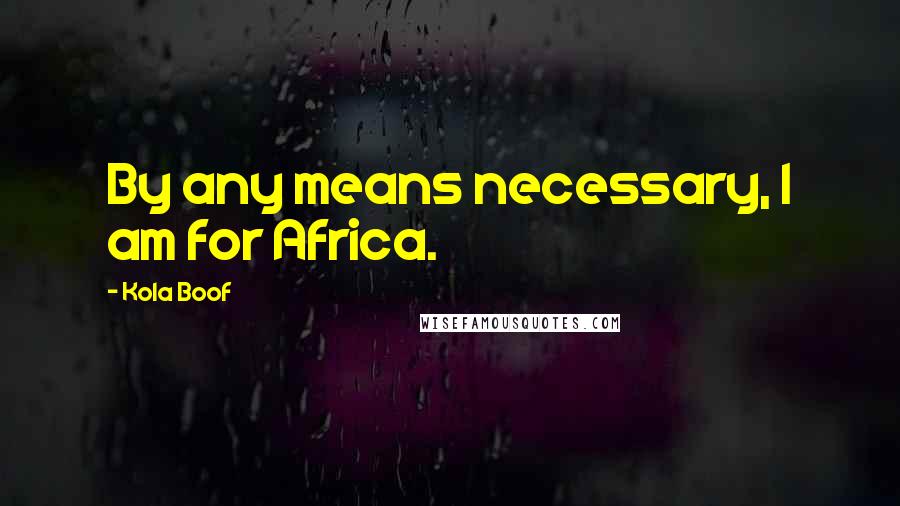 Kola Boof Quotes: By any means necessary, I am for Africa.
