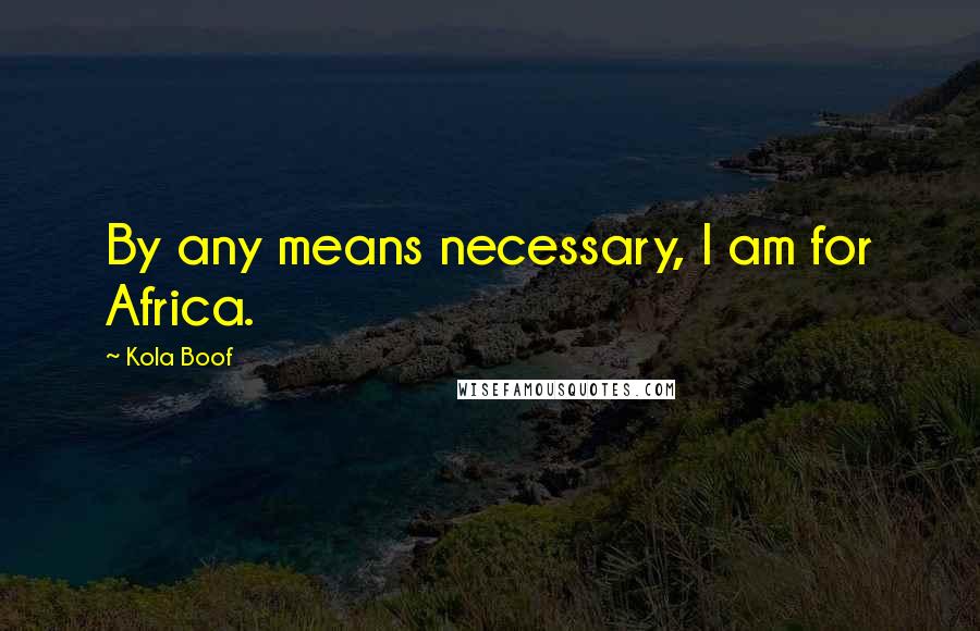 Kola Boof Quotes: By any means necessary, I am for Africa.