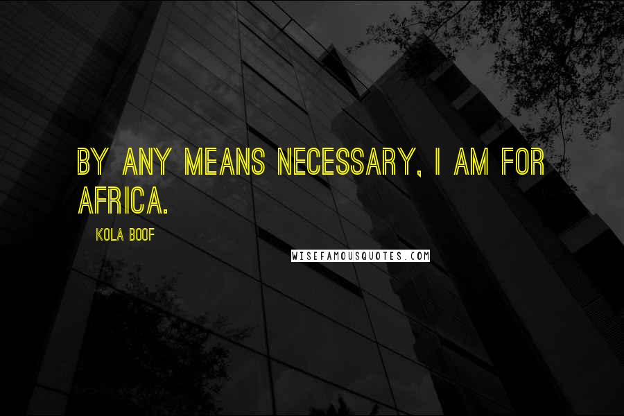 Kola Boof Quotes: By any means necessary, I am for Africa.