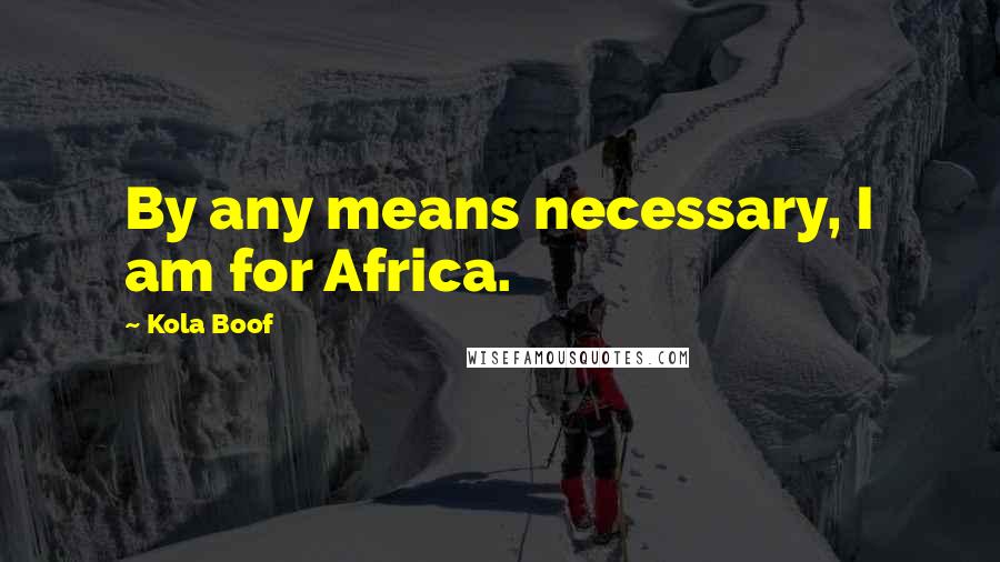 Kola Boof Quotes: By any means necessary, I am for Africa.