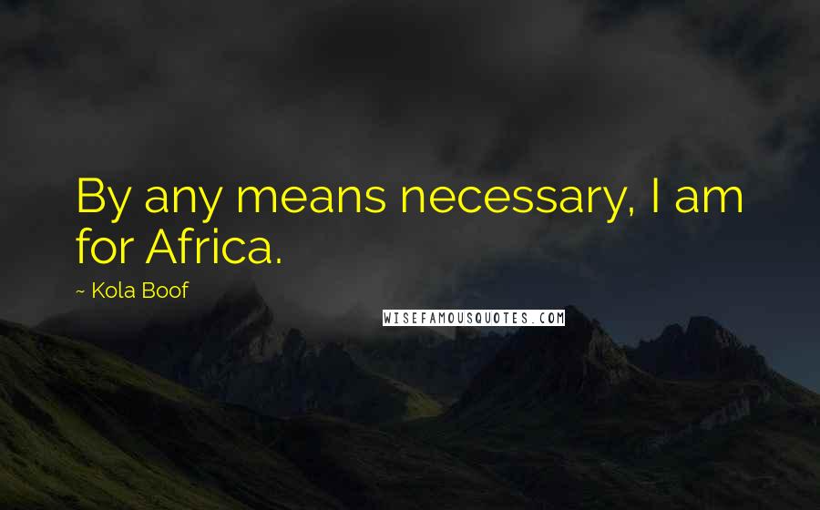 Kola Boof Quotes: By any means necessary, I am for Africa.