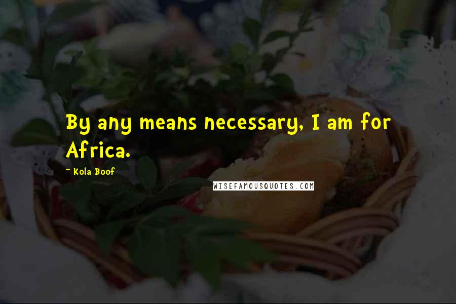 Kola Boof Quotes: By any means necessary, I am for Africa.