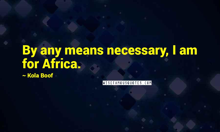 Kola Boof Quotes: By any means necessary, I am for Africa.