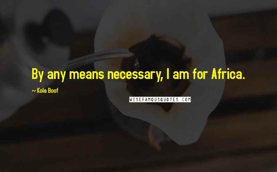 Kola Boof Quotes: By any means necessary, I am for Africa.