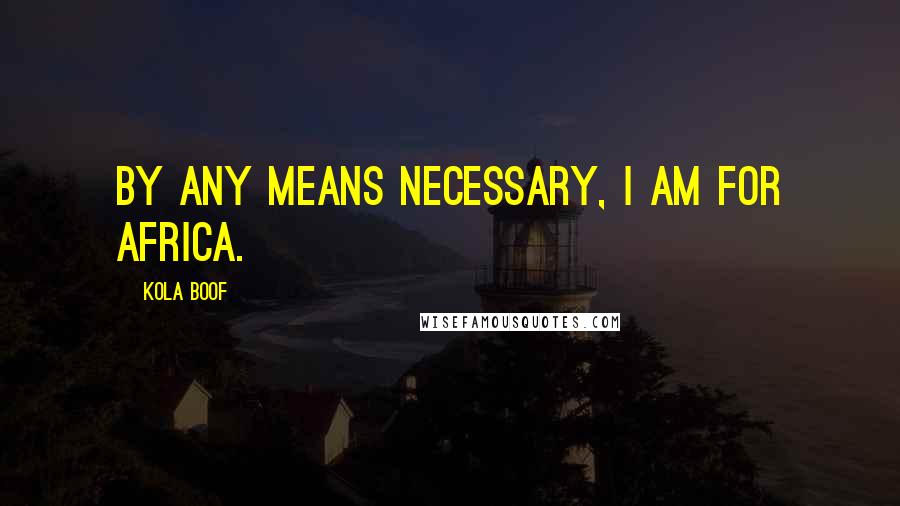 Kola Boof Quotes: By any means necessary, I am for Africa.