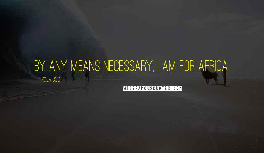 Kola Boof Quotes: By any means necessary, I am for Africa.