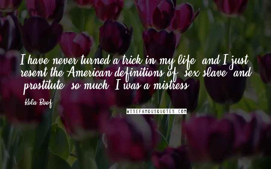 Kola Boof Quotes: I have never turned a trick in my life, and I just resent the American definitions of 'sex slave' and 'prostitute' so much. I was a mistress!
