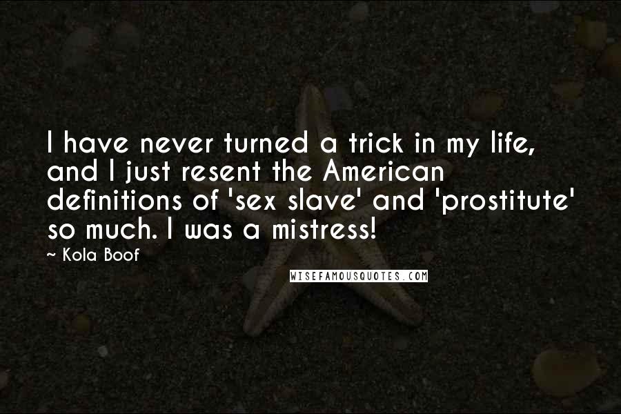 Kola Boof Quotes: I have never turned a trick in my life, and I just resent the American definitions of 'sex slave' and 'prostitute' so much. I was a mistress!