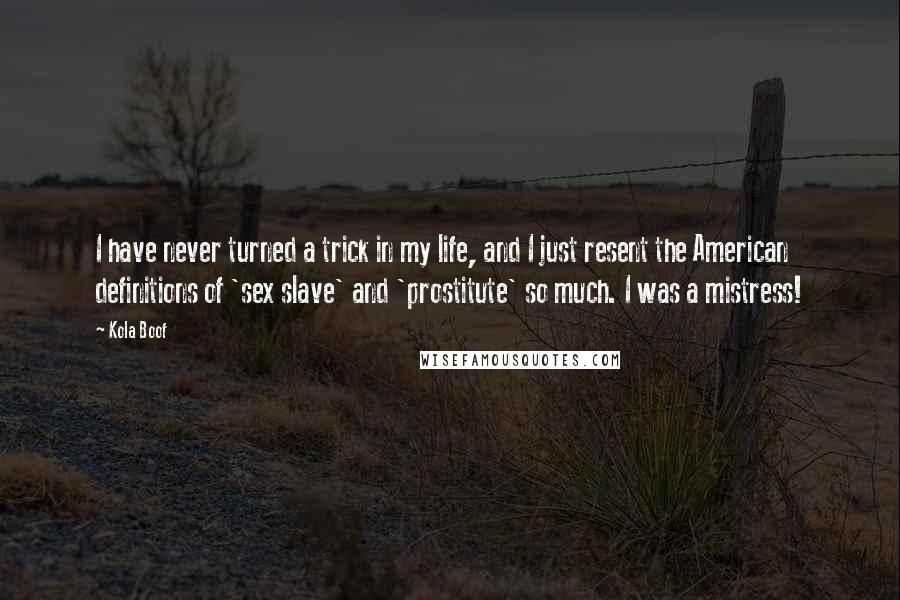 Kola Boof Quotes: I have never turned a trick in my life, and I just resent the American definitions of 'sex slave' and 'prostitute' so much. I was a mistress!