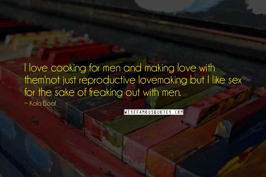 Kola Boof Quotes: I love cooking for men and making love with them'not just reproductive lovemaking but I like sex for the sake of freaking out with men.