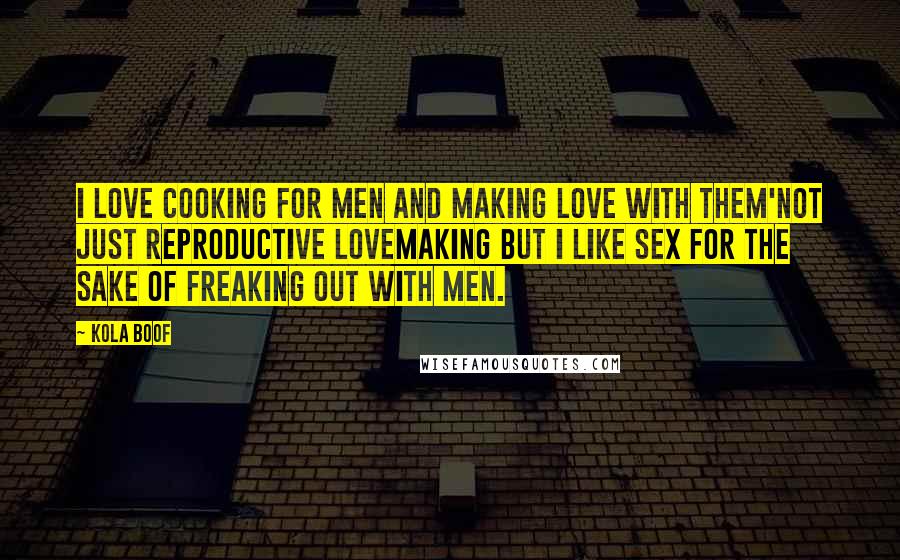 Kola Boof Quotes: I love cooking for men and making love with them'not just reproductive lovemaking but I like sex for the sake of freaking out with men.