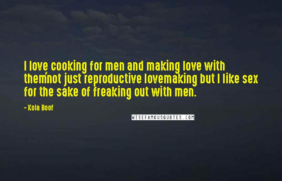 Kola Boof Quotes: I love cooking for men and making love with them'not just reproductive lovemaking but I like sex for the sake of freaking out with men.