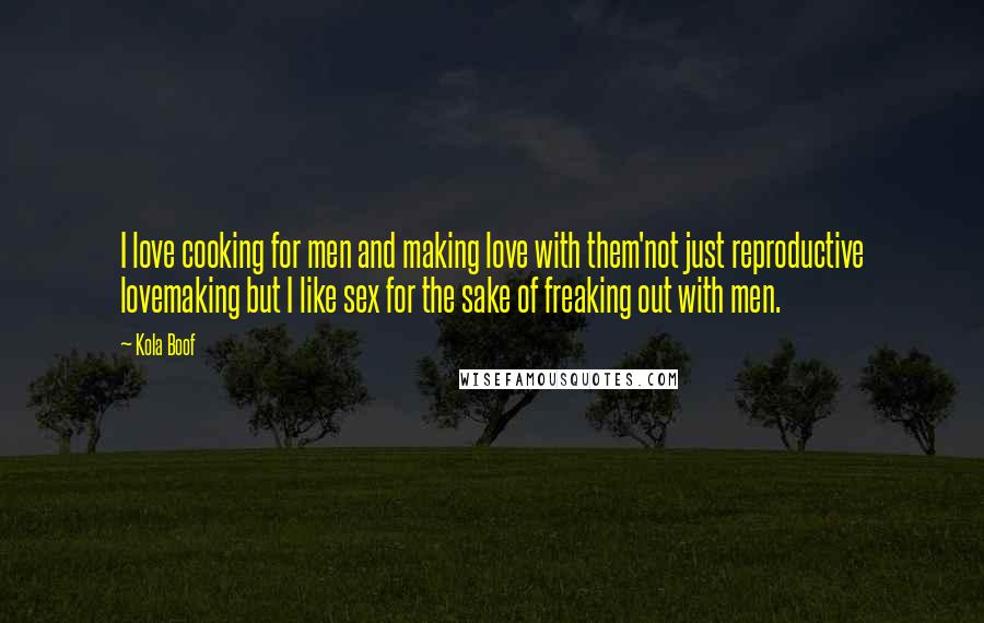 Kola Boof Quotes: I love cooking for men and making love with them'not just reproductive lovemaking but I like sex for the sake of freaking out with men.