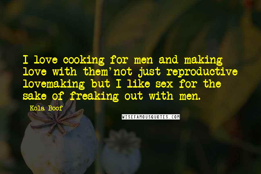Kola Boof Quotes: I love cooking for men and making love with them'not just reproductive lovemaking but I like sex for the sake of freaking out with men.