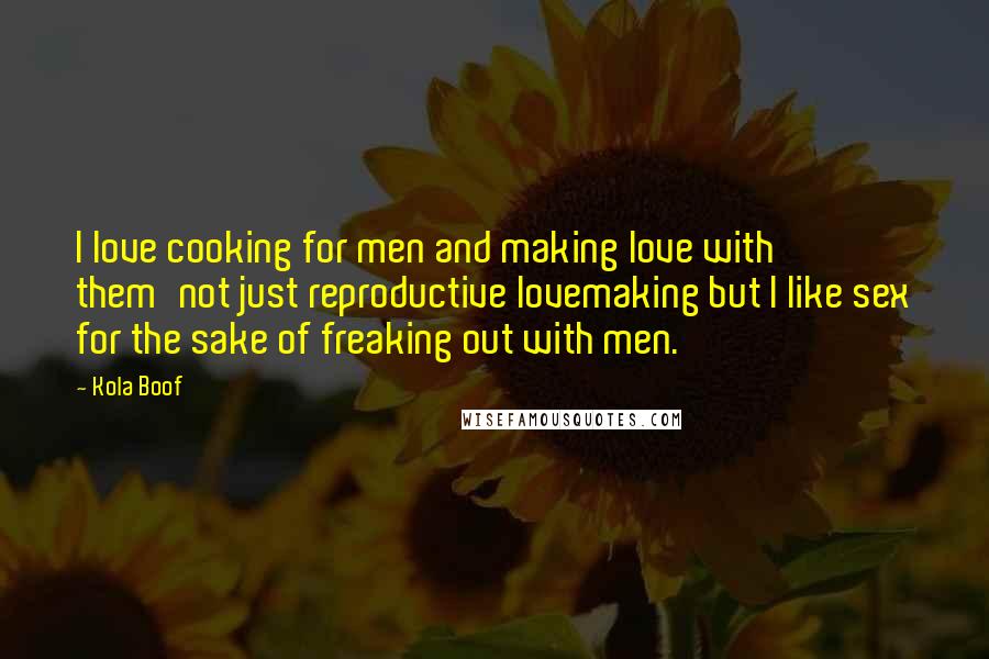 Kola Boof Quotes: I love cooking for men and making love with them'not just reproductive lovemaking but I like sex for the sake of freaking out with men.