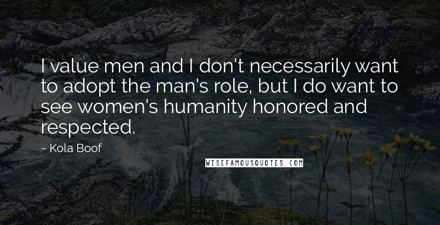 Kola Boof Quotes: I value men and I don't necessarily want to adopt the man's role, but I do want to see women's humanity honored and respected.