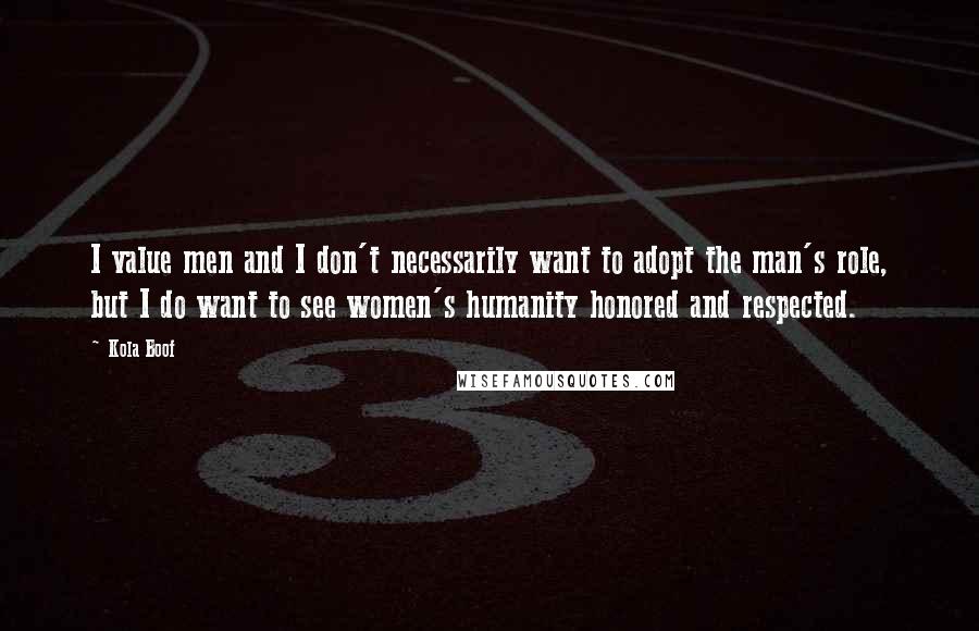 Kola Boof Quotes: I value men and I don't necessarily want to adopt the man's role, but I do want to see women's humanity honored and respected.