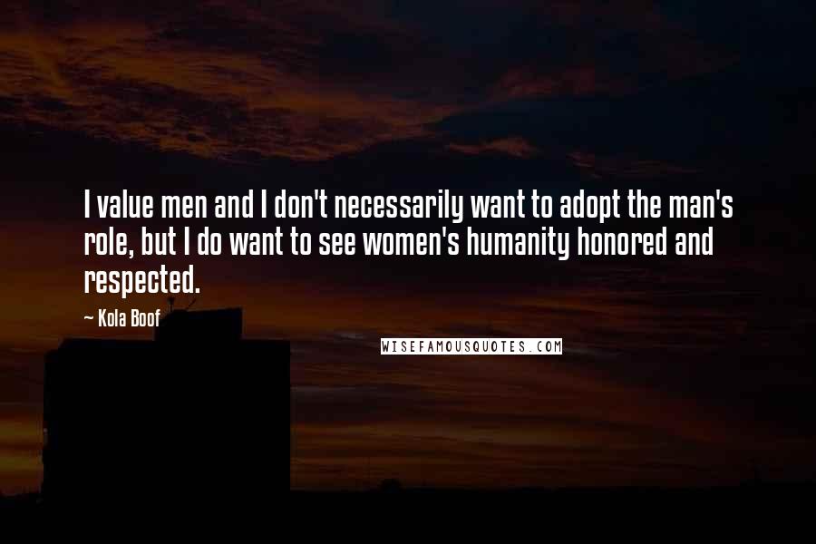 Kola Boof Quotes: I value men and I don't necessarily want to adopt the man's role, but I do want to see women's humanity honored and respected.