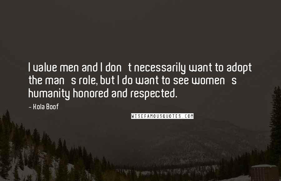 Kola Boof Quotes: I value men and I don't necessarily want to adopt the man's role, but I do want to see women's humanity honored and respected.