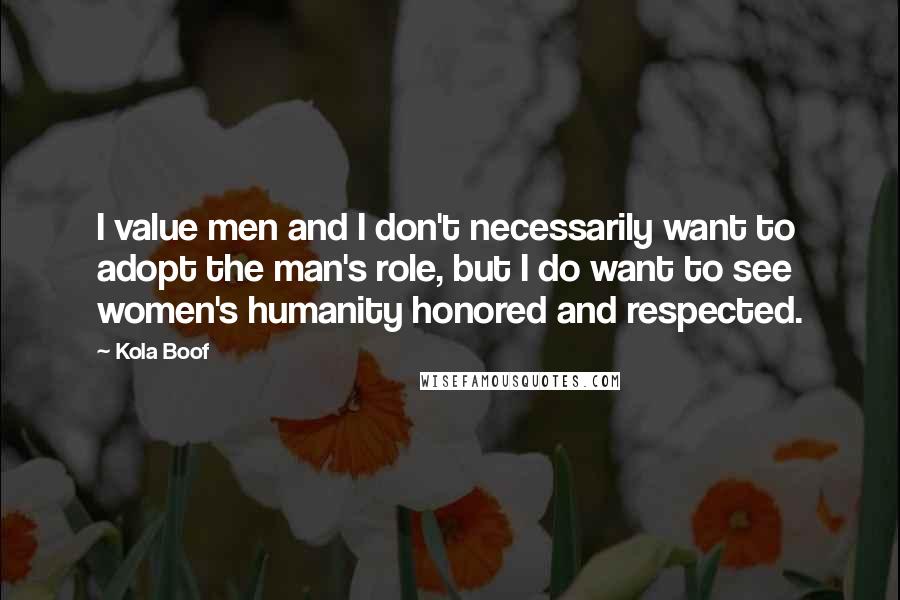 Kola Boof Quotes: I value men and I don't necessarily want to adopt the man's role, but I do want to see women's humanity honored and respected.