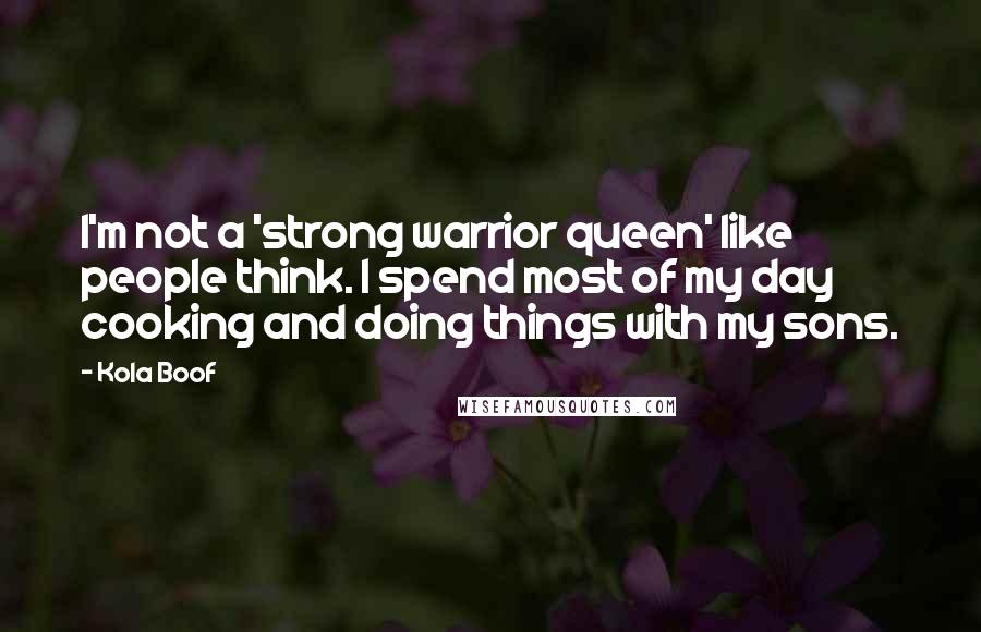 Kola Boof Quotes: I'm not a 'strong warrior queen' like people think. I spend most of my day cooking and doing things with my sons.