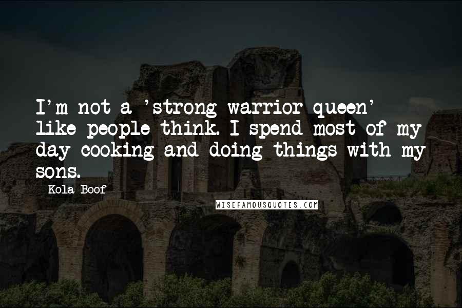 Kola Boof Quotes: I'm not a 'strong warrior queen' like people think. I spend most of my day cooking and doing things with my sons.