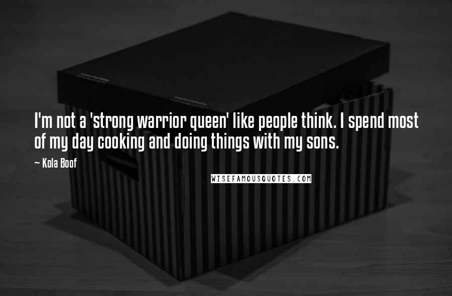 Kola Boof Quotes: I'm not a 'strong warrior queen' like people think. I spend most of my day cooking and doing things with my sons.