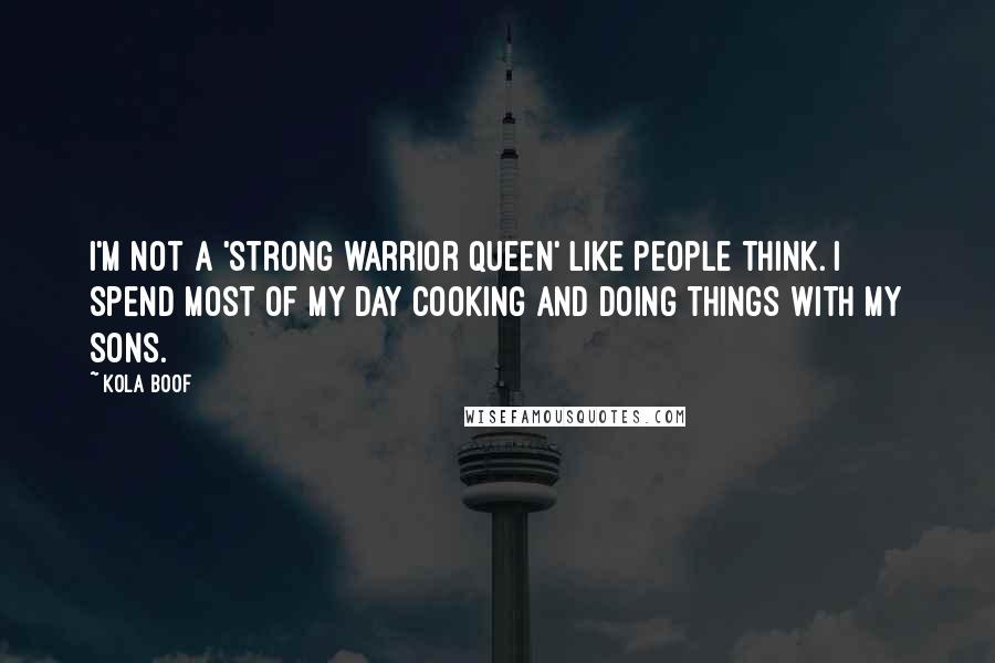 Kola Boof Quotes: I'm not a 'strong warrior queen' like people think. I spend most of my day cooking and doing things with my sons.