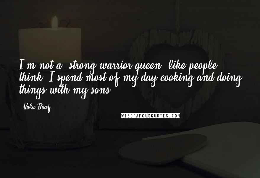 Kola Boof Quotes: I'm not a 'strong warrior queen' like people think. I spend most of my day cooking and doing things with my sons.