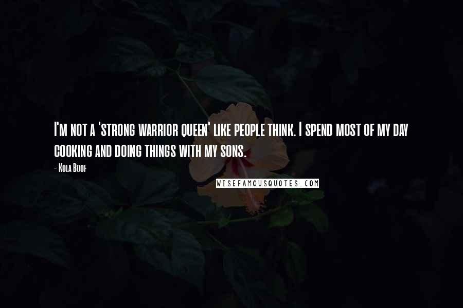 Kola Boof Quotes: I'm not a 'strong warrior queen' like people think. I spend most of my day cooking and doing things with my sons.