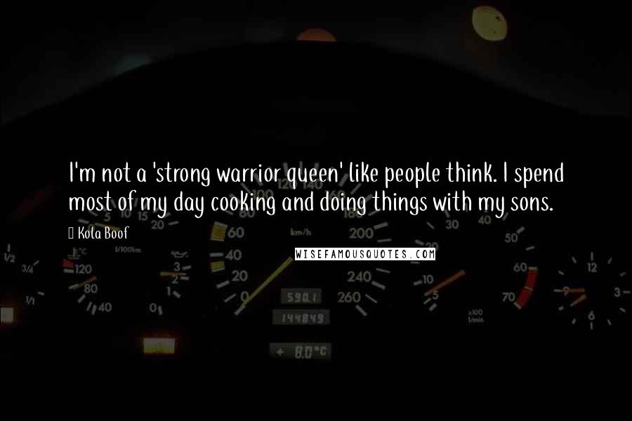 Kola Boof Quotes: I'm not a 'strong warrior queen' like people think. I spend most of my day cooking and doing things with my sons.