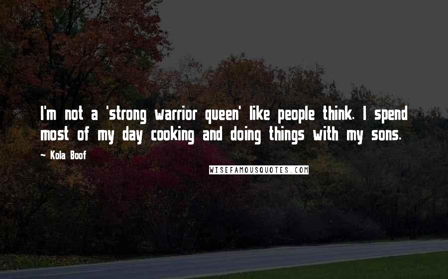 Kola Boof Quotes: I'm not a 'strong warrior queen' like people think. I spend most of my day cooking and doing things with my sons.