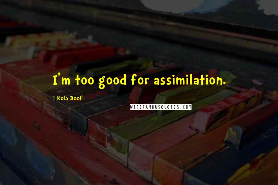 Kola Boof Quotes: I'm too good for assimilation.