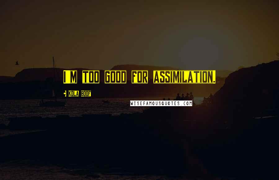 Kola Boof Quotes: I'm too good for assimilation.