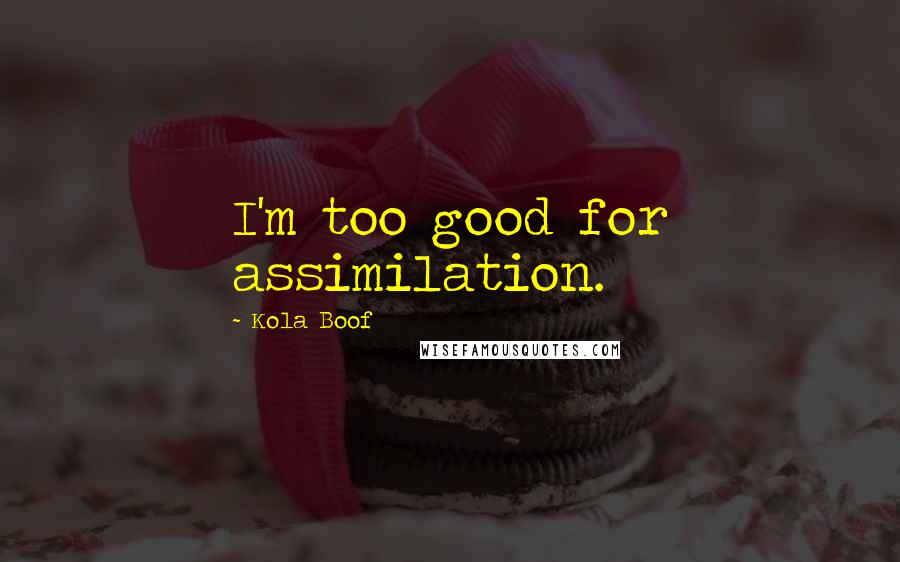Kola Boof Quotes: I'm too good for assimilation.