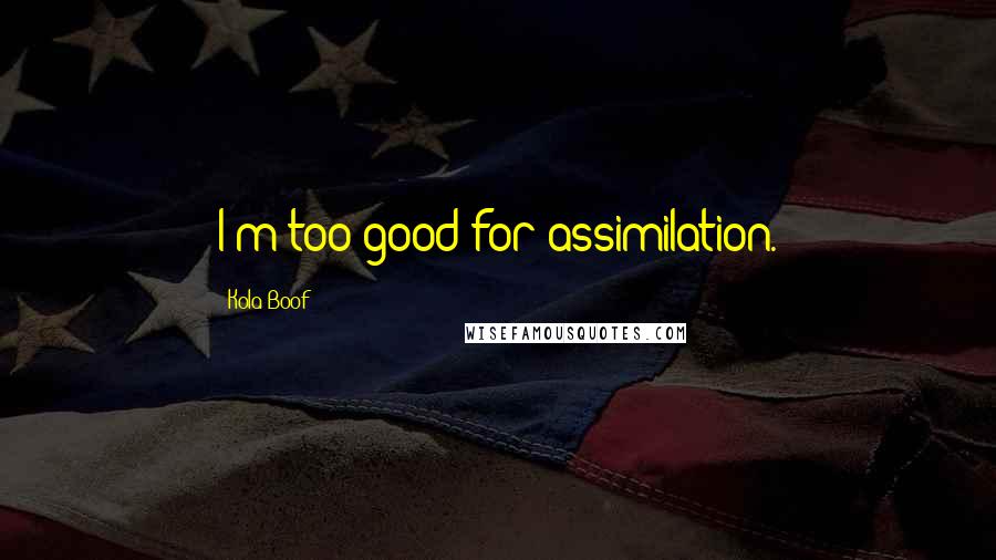 Kola Boof Quotes: I'm too good for assimilation.