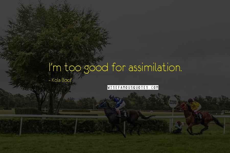 Kola Boof Quotes: I'm too good for assimilation.