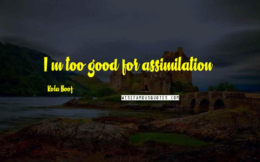 Kola Boof Quotes: I'm too good for assimilation.