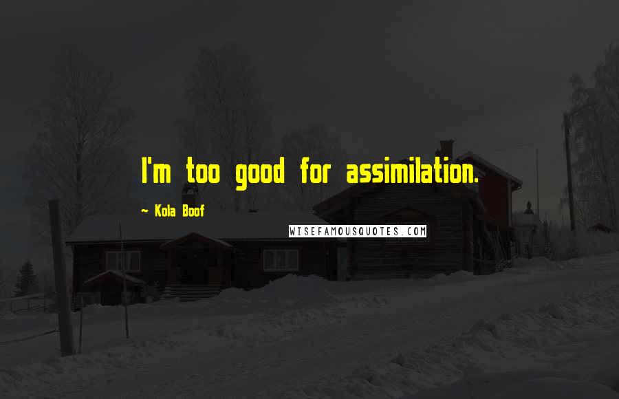 Kola Boof Quotes: I'm too good for assimilation.