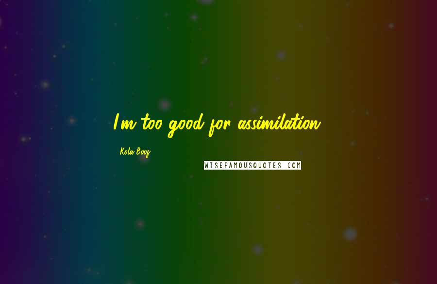 Kola Boof Quotes: I'm too good for assimilation.