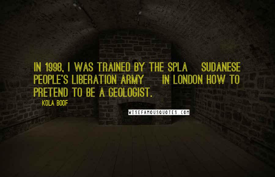Kola Boof Quotes: In 1998, I was trained by the SPLA [Sudanese People's Liberation Army ] in London how to pretend to be a geologist.