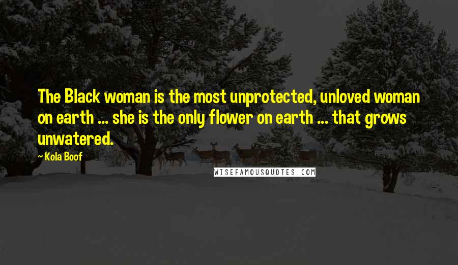 Kola Boof Quotes: The Black woman is the most unprotected, unloved woman on earth ... she is the only flower on earth ... that grows unwatered.