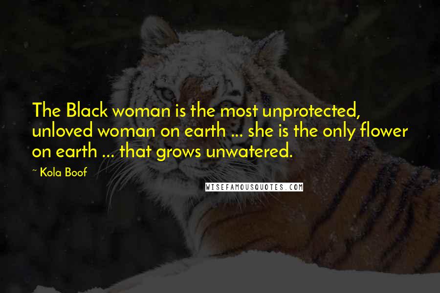 Kola Boof Quotes: The Black woman is the most unprotected, unloved woman on earth ... she is the only flower on earth ... that grows unwatered.