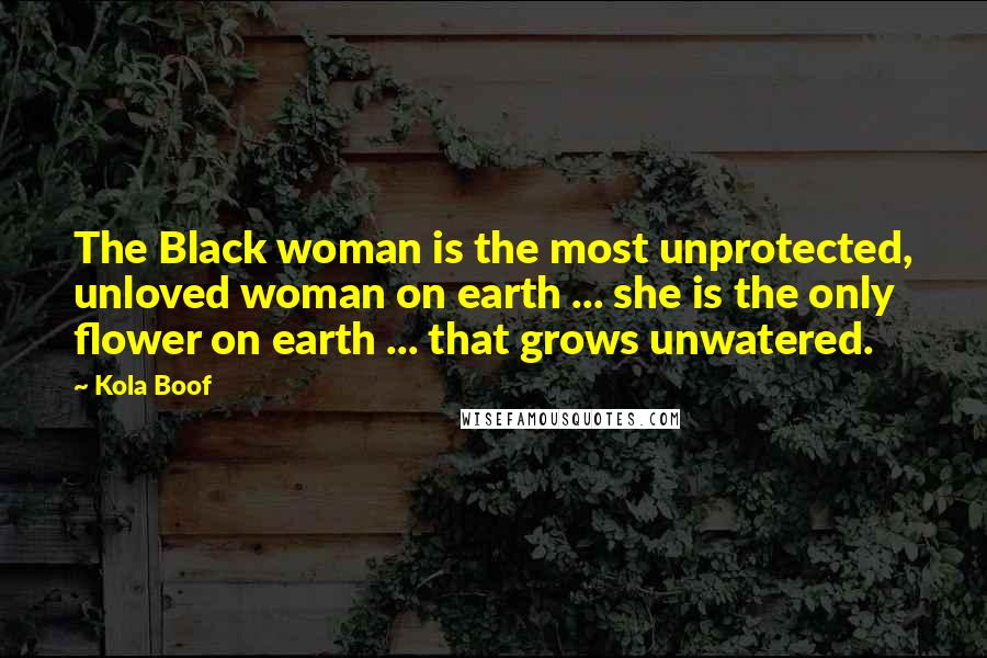 Kola Boof Quotes: The Black woman is the most unprotected, unloved woman on earth ... she is the only flower on earth ... that grows unwatered.