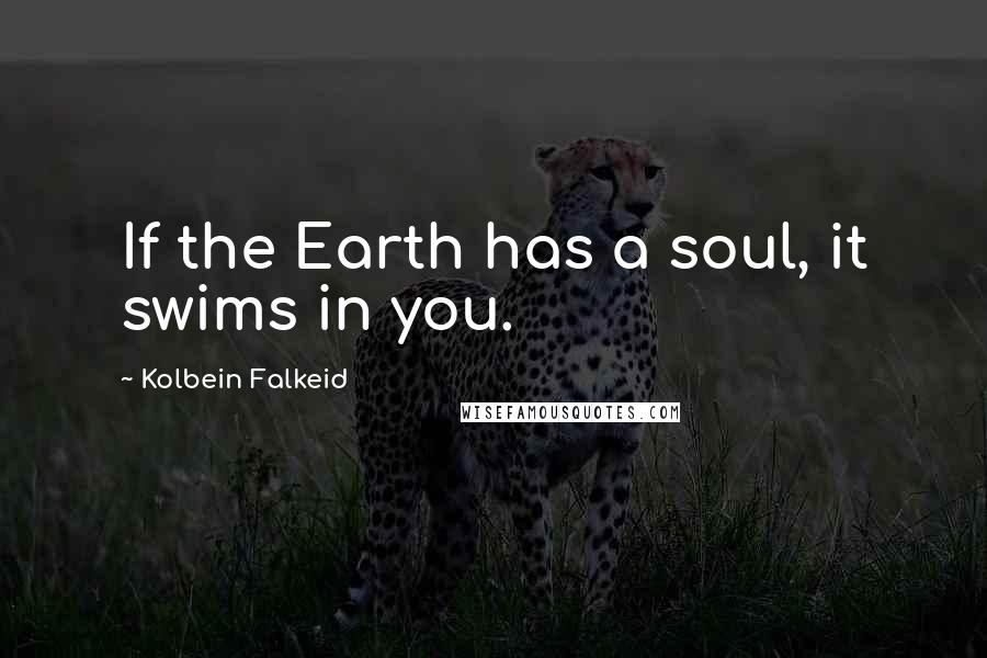 Kolbein Falkeid Quotes: If the Earth has a soul, it swims in you.