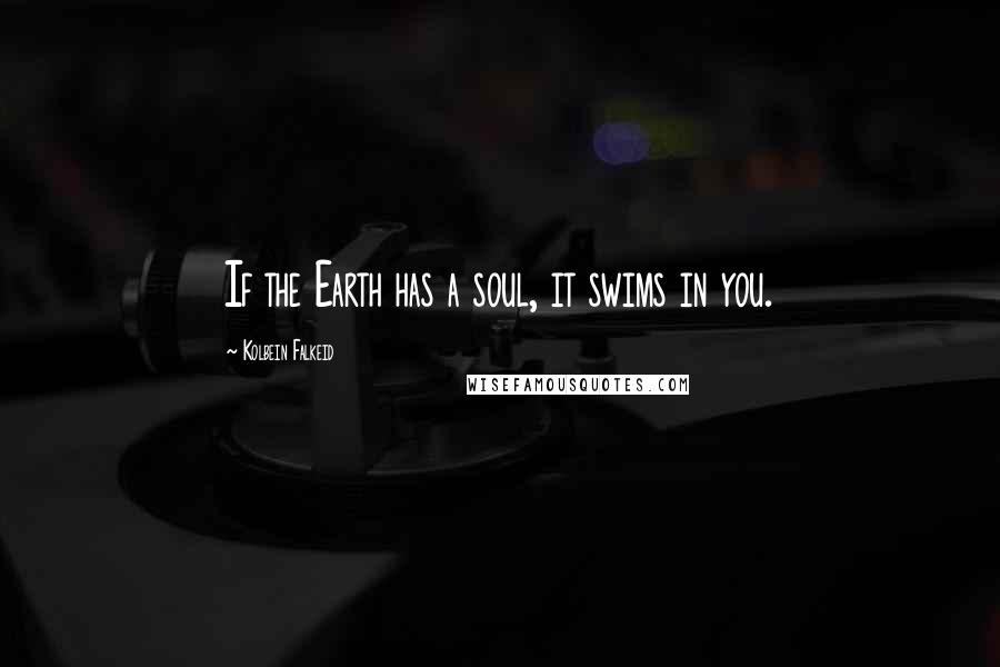 Kolbein Falkeid Quotes: If the Earth has a soul, it swims in you.