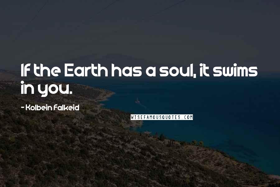 Kolbein Falkeid Quotes: If the Earth has a soul, it swims in you.