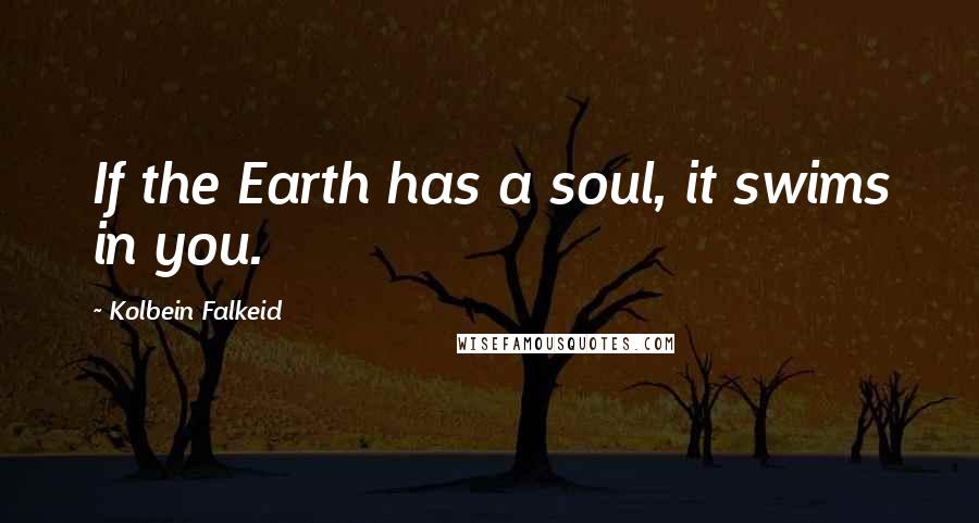 Kolbein Falkeid Quotes: If the Earth has a soul, it swims in you.
